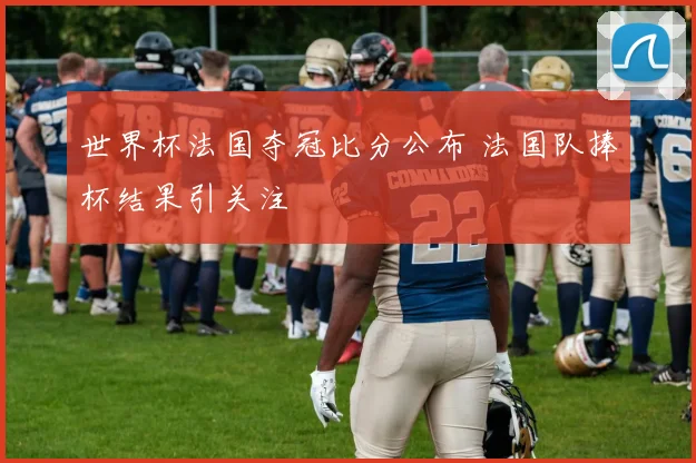 世界杯法国夺冠比分公布 法国队捧杯结果引关注