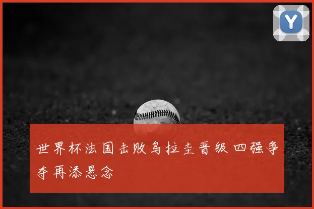 世界杯法国击败乌拉圭晋级 四强争夺再添悬念