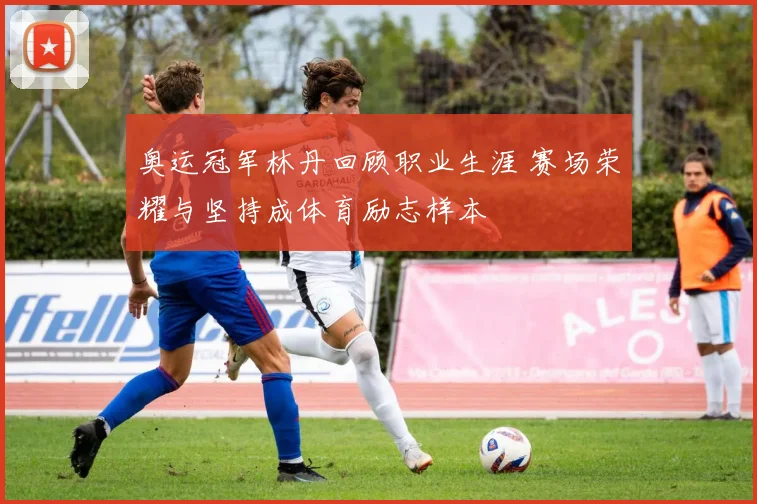 奥运冠军林丹回顾职业生涯 赛场荣耀与坚持成体育励志样本