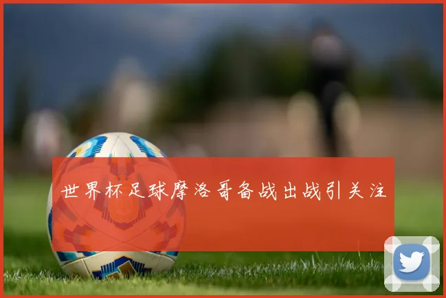 世界杯足球摩洛哥备战出战引关注