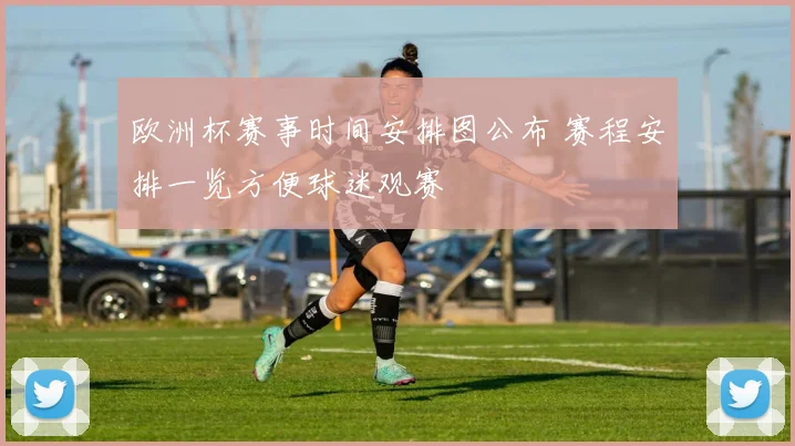 欧洲杯赛事时间安排图公布 赛程安排一览方便球迷观赛
