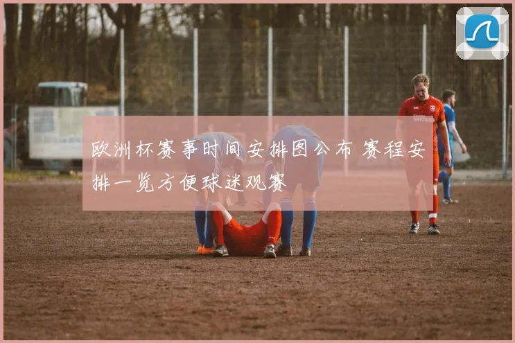 欧洲杯赛事时间安排图公布 赛程安排一览方便球迷观赛