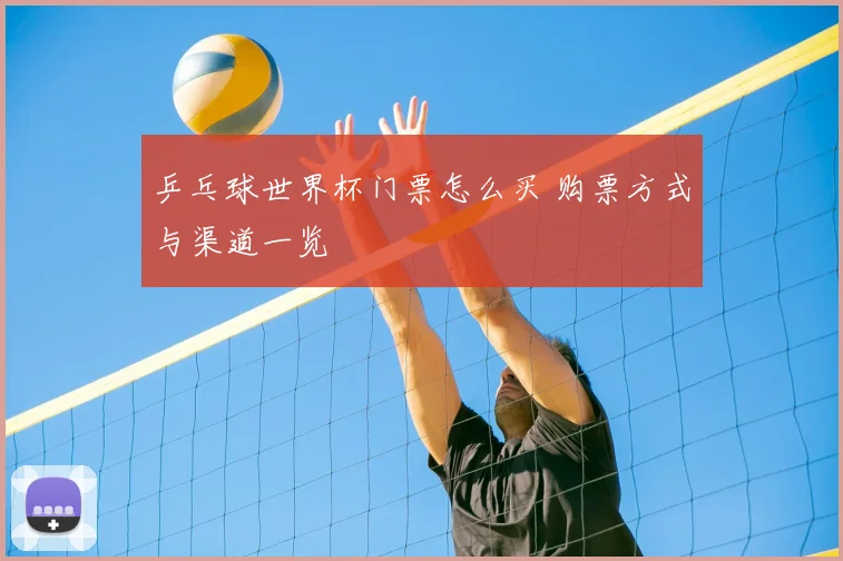 乒乓球世界杯门票怎么买 购票方式与渠道一览