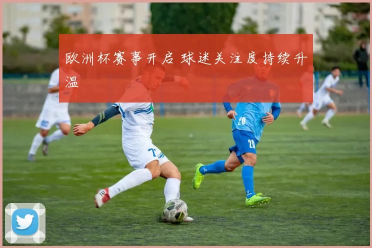 欧洲杯赛事开启 球迷关注度持续升温