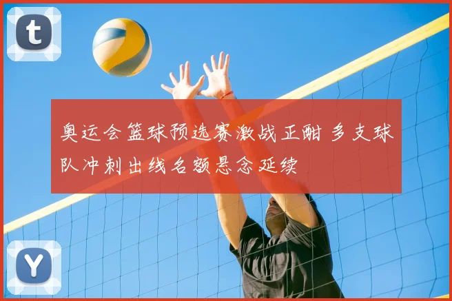 奥运会篮球预选赛激战正酣 多支球队冲刺出线名额悬念延续