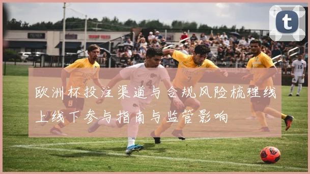 欧洲杯投注渠道与合规风险梳理线上线下参与指南与监管影响