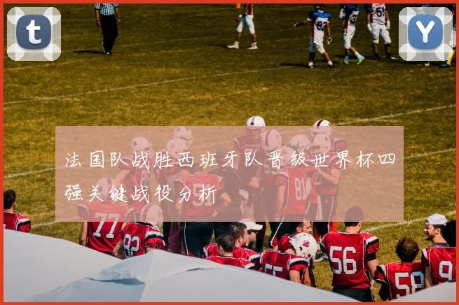 法国队战胜西班牙队晋级世界杯四强关键战役分析