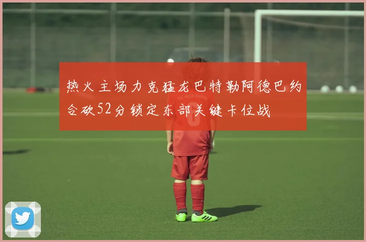 热火主场力克猛龙巴特勒阿德巴约合砍52分锁定东部关键卡位战