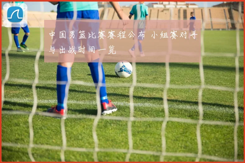 中国男篮比赛赛程公布 小组赛对手与出战时间一览