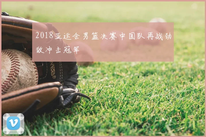 2018亚运会男篮决赛中国队再战劲敌冲击冠军