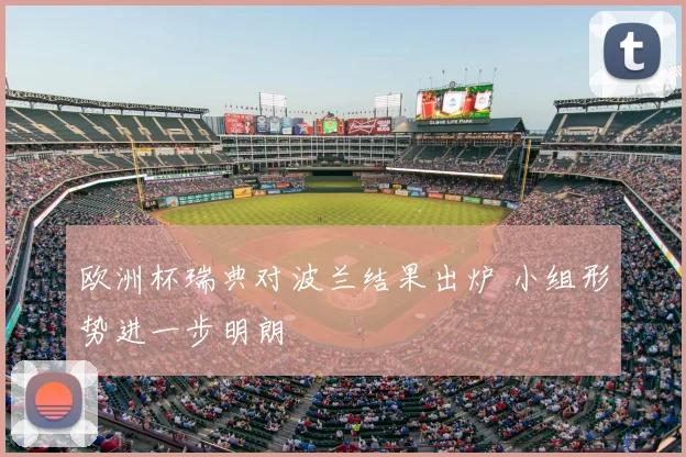 欧洲杯瑞典对波兰结果出炉 小组形势进一步明朗