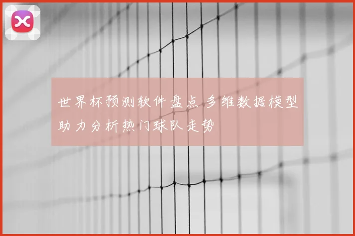 世界杯预测软件盘点 多维数据模型助力分析热门球队走势