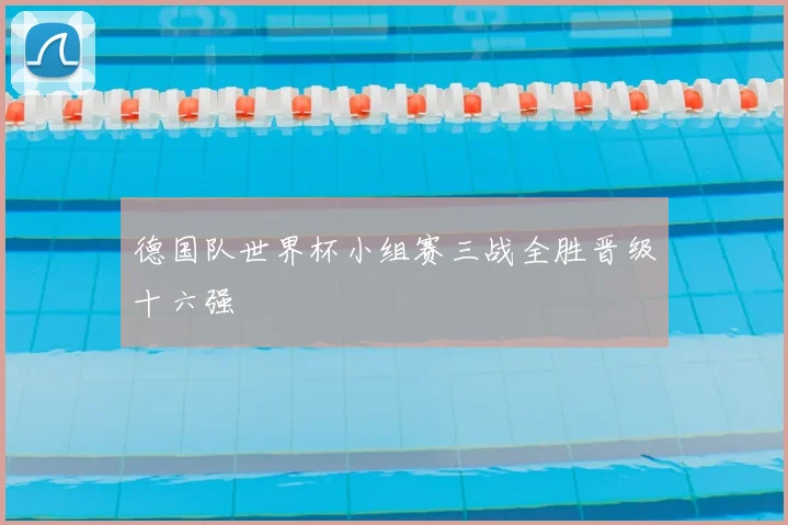 德国队世界杯小组赛三战全胜晋级十六强