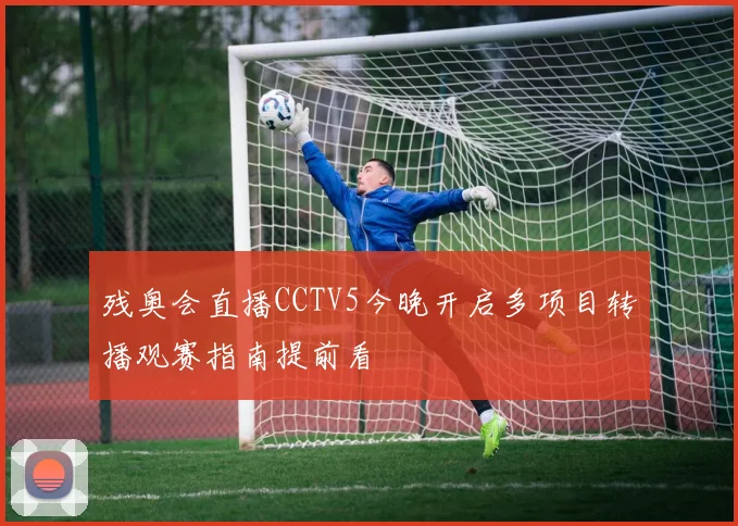 残奥会直播CCTV5今晚开启多项目转播观赛指南提前看