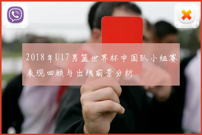 2018年U17男篮世界杯中国队小组赛表现回顾与出线前景分析