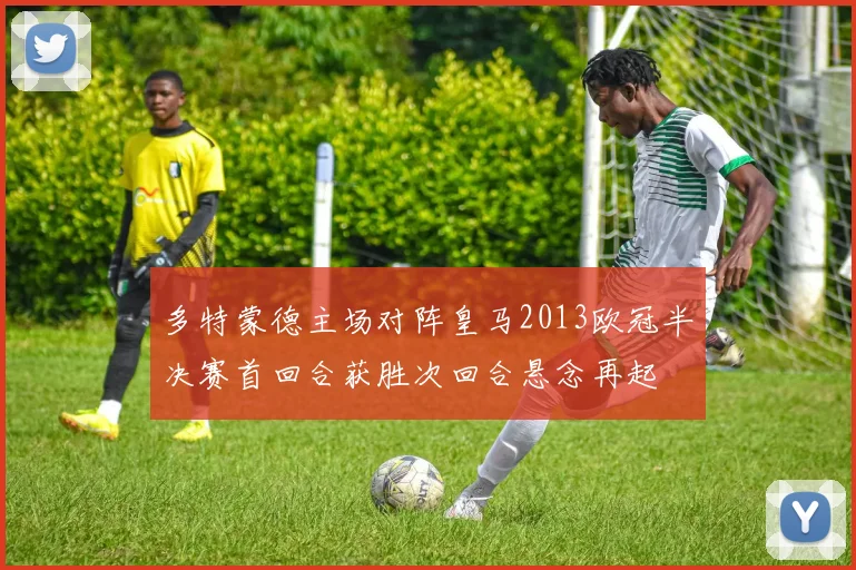 多特蒙德主场对阵皇马2013欧冠半决赛首回合获胜次回合悬念再起