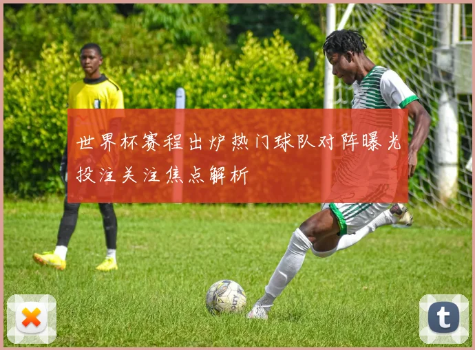 世界杯赛程出炉热门球队对阵曝光投注关注焦点解析