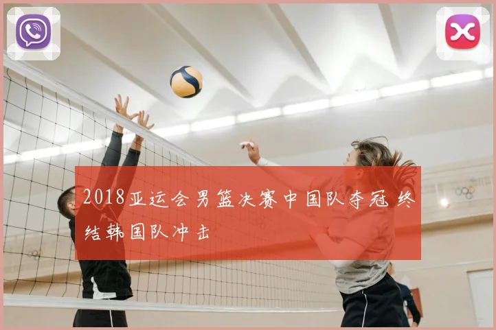 2018亚运会男篮决赛中国队夺冠 终结韩国队冲击