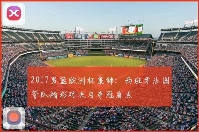 2017男篮欧洲杯集锦：西班牙法国等队精彩对决与夺冠看点