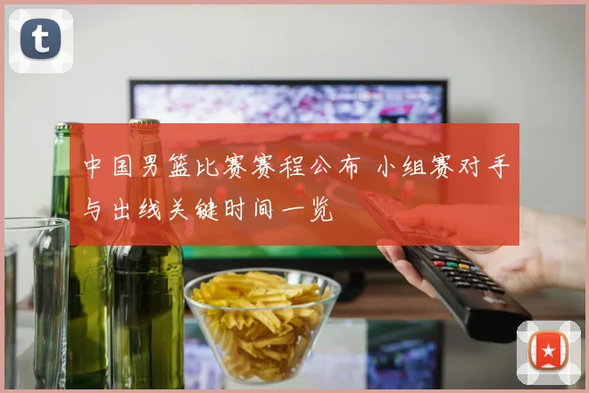 中国男篮比赛赛程公布 小组赛对手与出线关键时间一览