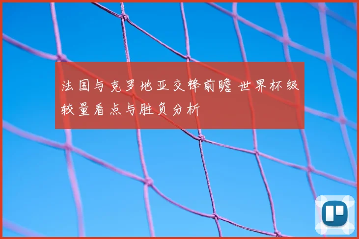 法国与克罗地亚交锋前瞻 世界杯级较量看点与胜负分析