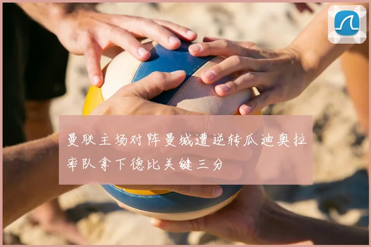曼联主场对阵曼城遭逆转瓜迪奥拉率队拿下德比关键三分