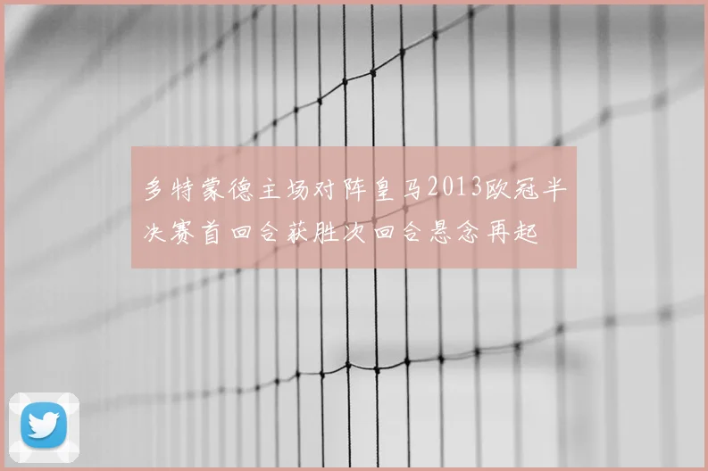 多特蒙德主场对阵皇马2013欧冠半决赛首回合获胜次回合悬念再起