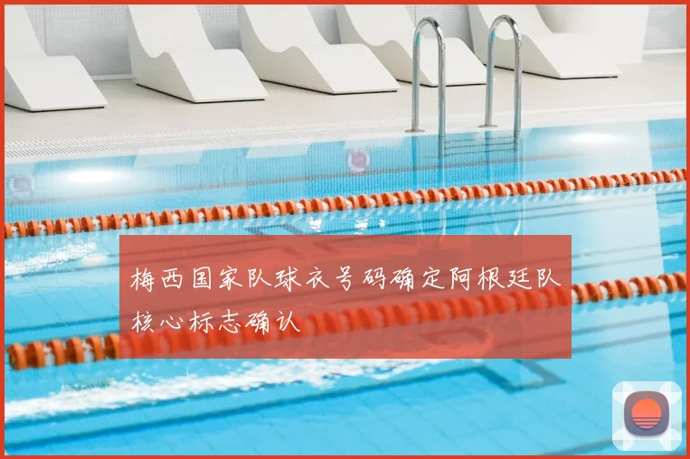 梅西国家队球衣号码确定阿根廷队核心标志确认