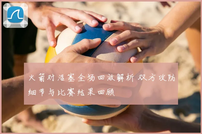 火箭对活塞全场回放解析 双方攻防细节与比赛结果回顾