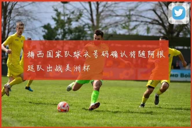 梅西国家队球衣号码确认将随阿根廷队出战美洲杯