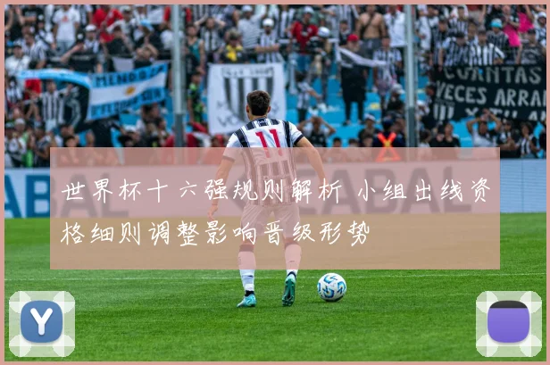 世界杯十六强规则解析 小组出线资格细则调整影响晋级形势
