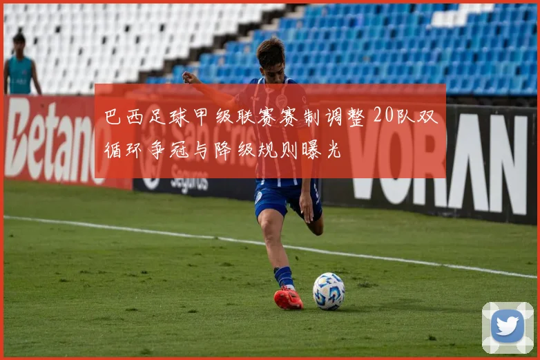 巴西足球甲级联赛赛制调整 20队双循环争冠与降级规则曝光