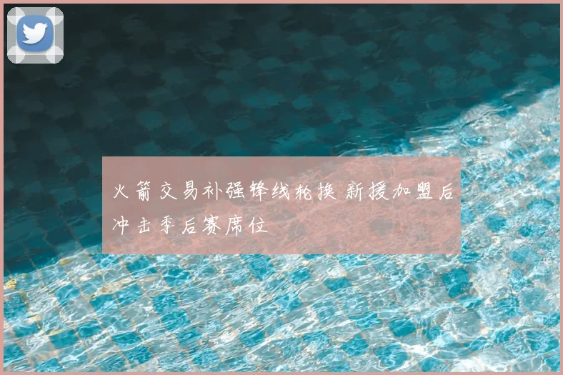 火箭交易补强锋线轮换 新援加盟后冲击季后赛席位