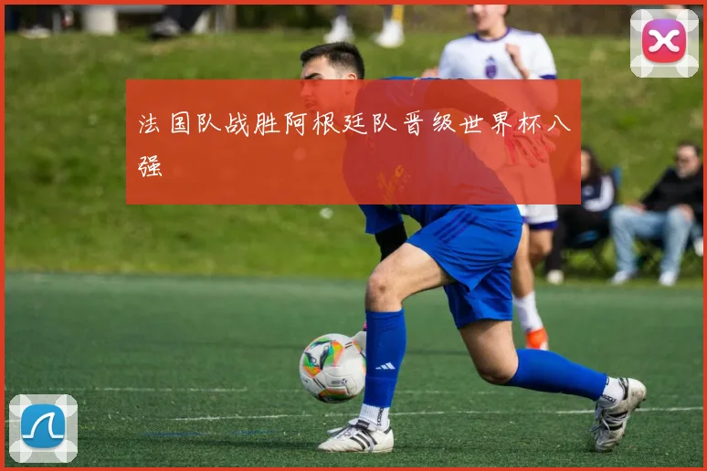 法国队战胜阿根廷队晋级世界杯八强