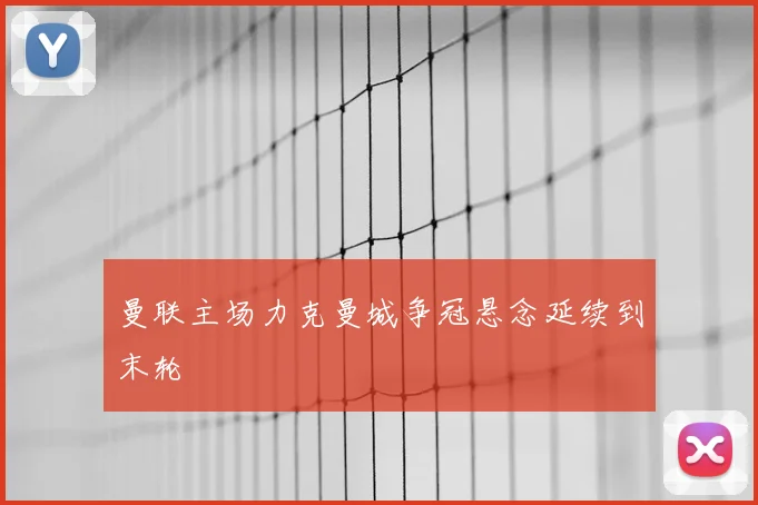 曼联主场力克曼城争冠悬念延续到末轮