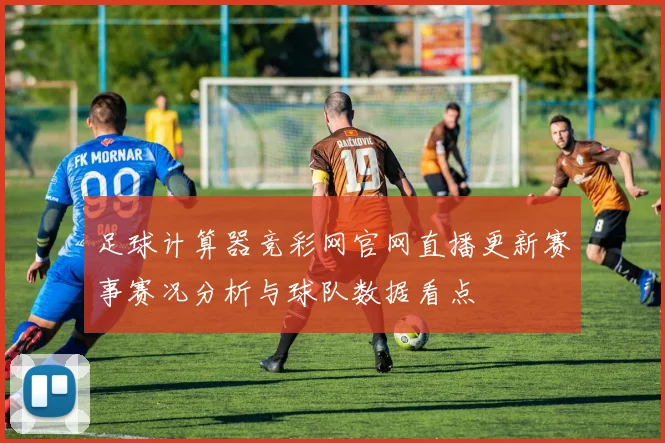足球计算器竞彩网官网直播更新赛事赛况分析与球队数据看点