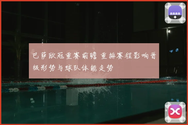 巴萨欧冠重赛前瞻 重排赛程影响晋级形势与球队体能走势
