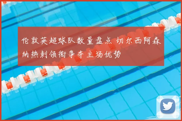 伦敦英超球队数量盘点 切尔西阿森纳热刺领衔争夺主场优势