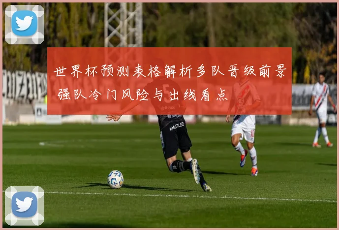 世界杯预测表格解析多队晋级前景 强队冷门风险与出线看点