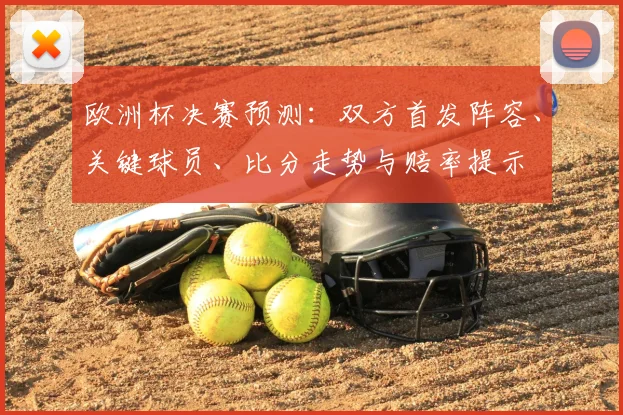 欧洲杯决赛预测：双方首发阵容、关键球员、比分走势与赔率提示