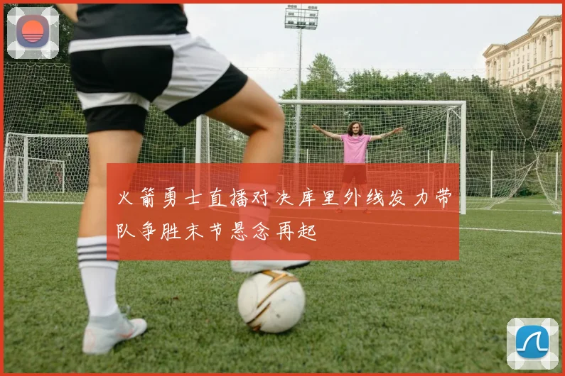 火箭勇士直播对决库里外线发力带队争胜末节悬念再起