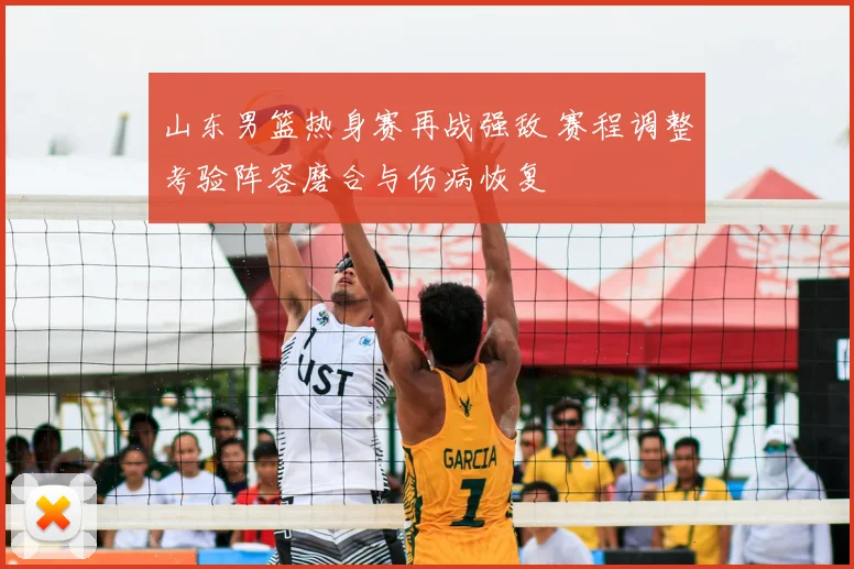 山东男篮热身赛再战强敌 赛程调整考验阵容磨合与伤病恢复