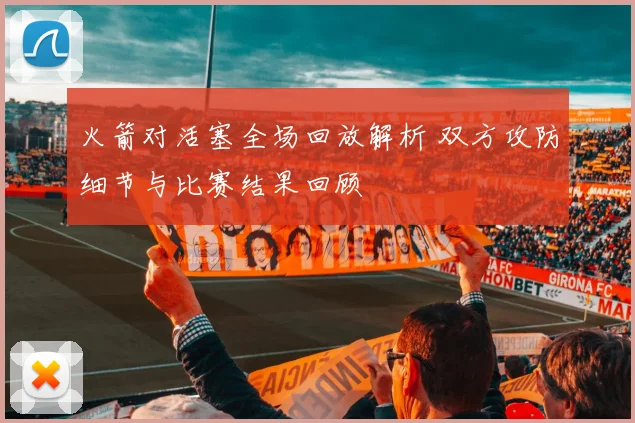 火箭对活塞全场回放解析 双方攻防细节与比赛结果回顾
