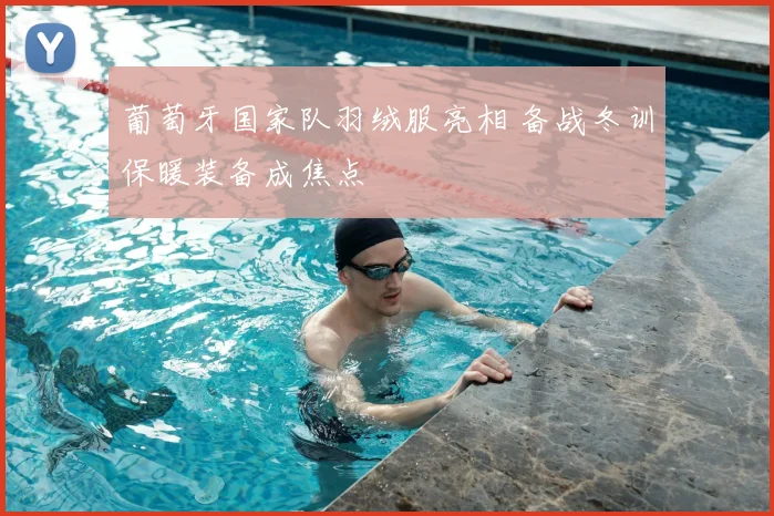 葡萄牙国家队羽绒服亮相 备战冬训保暖装备成焦点