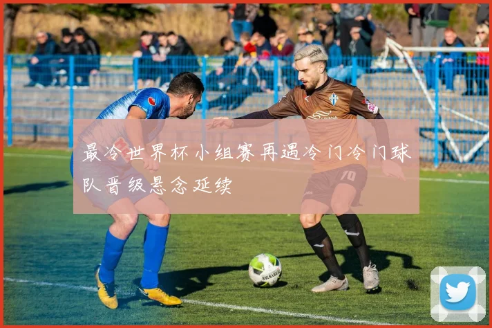 最冷世界杯小组赛再遇冷门冷门球队晋级悬念延续