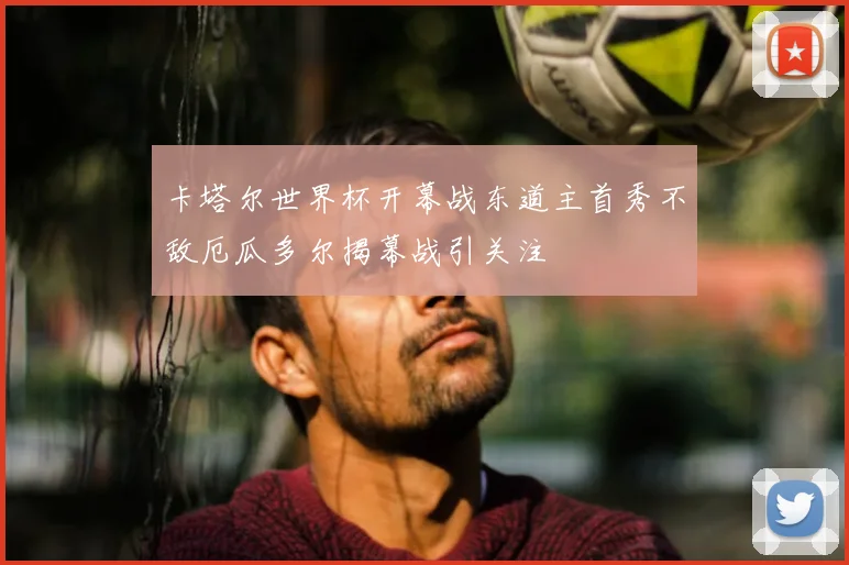 卡塔尔世界杯开幕战东道主首秀不敌厄瓜多尔揭幕战引关注