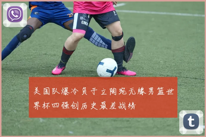 美国队爆冷负于立陶宛无缘男篮世界杯四强创历史最差战绩