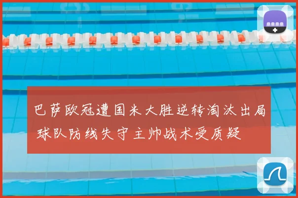 巴萨欧冠遭国米大胜逆转淘汰出局 球队防线失守主帅战术受质疑