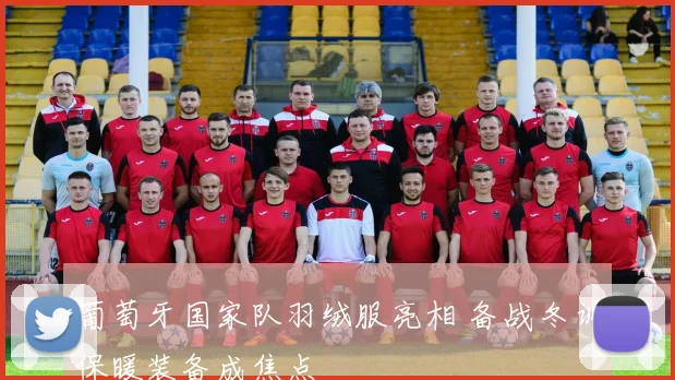 葡萄牙国家队羽绒服亮相 备战冬训保暖装备成焦点