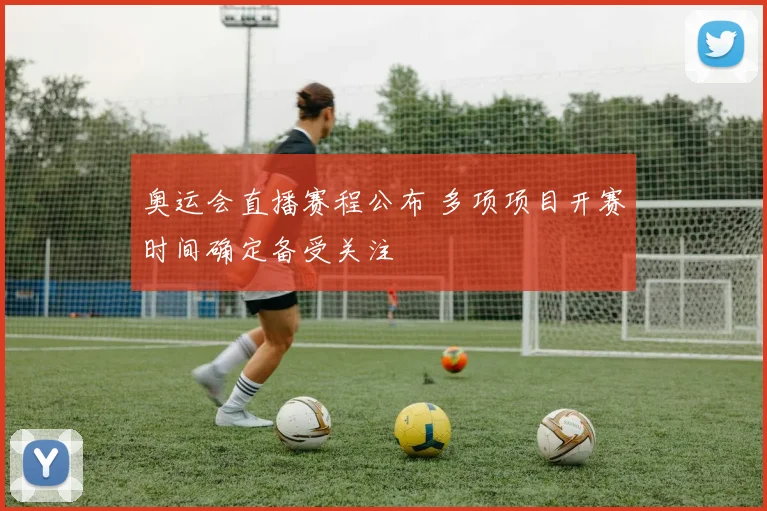 奥运会直播赛程公布 多项项目开赛时间确定备受关注